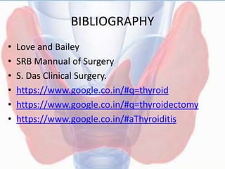 BIBLIOGRAPHY
• Love and Bailey
• SRB Mannual of Surgery
• S. Das Clinical Surgery.
• https://www.google.co.in/#q=thyroid
• https://www.google.co.in/#q=thyroidectomy
• https://www.google.co.in/#aThyroiditis
 