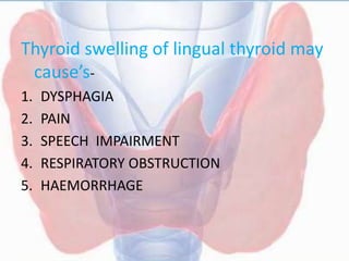 Thyroid swelling of lingual thyroid may
cause’s-
1. DYSPHAGIA
2. PAIN
3. SPEECH IMPAIRMENT
4. RESPIRATORY OBSTRUCTION
5. HAEMORRHAGE
 