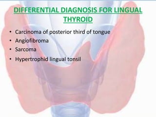 DIFFERENTIAL DIAGNOSIS FOR LINGUAL
THYROID
• Carcinoma of posterior third of tongue
• Angiofibroma
• Sarcoma
• Hypertrophid lingual tonsil
 