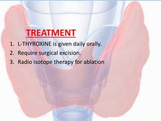 TREATMENT
1. L-THYROXINE is given daily orally.
2. Require surgical excision.
3. Radio isotope therapy for ablation
 