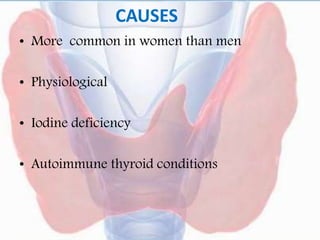 CAUSES
• More common in women than men
• Physiological
• Iodine deficiency
• Autoimmune thyroid conditions
 