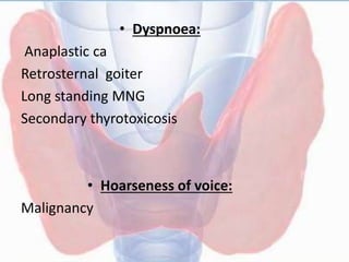 • Dyspnoea:
Anaplastic ca
Retrosternal goiter
Long standing MNG
Secondary thyrotoxicosis
• Hoarseness of voice:
Malignancy
 