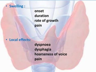 • Swelling :
onset
duration
rate of growth
pain
• Local effects:
dyspnoea
dysphagia
hoarseness of voice
pain
 