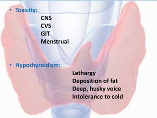 • Toxicity:
CNS
CVS
GIT
Menstrual
• Hypothyroidism:
Lethargy
Deposition of fat
Deep, husky voice
Intolerance to cold
 
