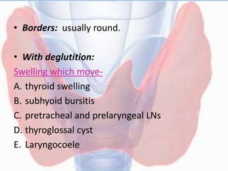 • Borders: usually round.
• With deglutition:
Swelling which move-
A. thyroid swelling
B. subhyoid bursitis
C. pretracheal and prelaryngeal LNs
D. thyroglossal cyst
E. Laryngocoele
 