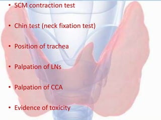 • SCM contraction test
• Chin test (neck fixation test)
• Position of trachea
• Palpation of LNs
• Palpation of CCA
• Evidence of toxicity
 