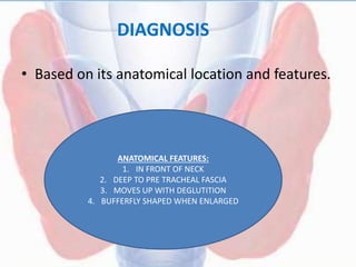 DIAGNOSIS
• Based on its anatomical location and features.
ANATOMICAL FEATURES:
1. IN FRONT OF NECK
2. DEEP TO PRE TRACHEAL FASCIA
3. MOVES UP WITH DEGLUTITION
4. BUFFERFLY SHAPED WHEN ENLARGED
 