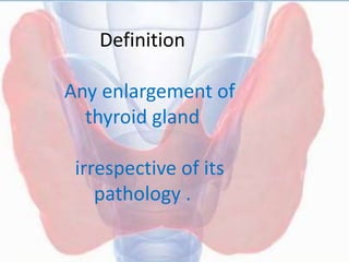 Definition
Any enlargement of
thyroid gland
irrespective of its
pathology .
 