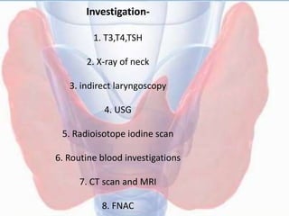 Investigation-
1. T3,T4,TSH
2. X-ray of neck
3. indirect laryngoscopy
4. USG
5. Radioisotope iodine scan
6. Routine blood investigations
7. CT scan and MRI
8. FNAC
 