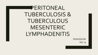 PERITONEAL
TUBERCULOSIS &
TUBERCULOUS
MESENTERIC
LYMPHADENITIS
PRAVEEN RK
NO: 75
 