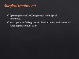  Opensurgery–LOCKWOODapproachunder Spinal
Anesthesia.
 Intra operative findings are:- Rt.femoral hernia withperitoneal
fluids approx.amount 20ml
 