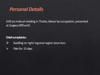 A49yrsmale pt residing in Thatta,labourbyoccupation,presented
at Surgery-OPDwith
Chiefcomplaints:-
 Swellingon right inguinal region since4yrs.
 Painfor 15days
 