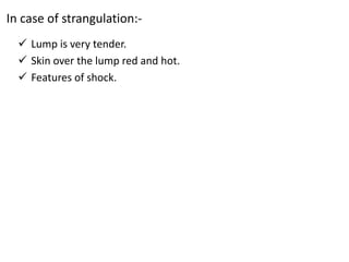 In case of strangulation:-
 Lump is very tender.
 Skin over the lump red and hot.
 Features of shock.
 