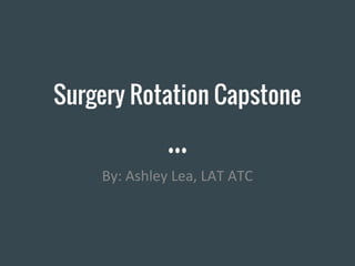 Surgery Rotation Capstone
By: Ashley Lea, LAT ATC
 