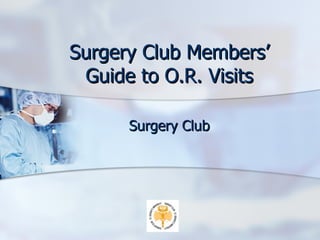 Surgery Club Members’ Guide to O.R. Visits Surgery Club 