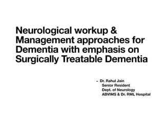 - Dr. Rahul Jain
Senior Resident
Dept. of Neurology
ABVIMS & Dr. RML Hospital
Neurological workup &
Management approaches for
Dementia with emphasis on
Surgically Treatable Dementia
 