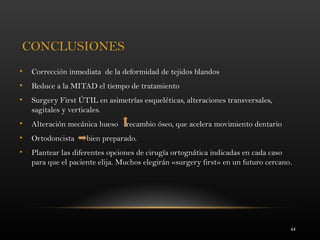 44
CONCLUSIONES
• Corrección inmediata de la deformidad de tejidos blandos
• Reduce a la MITAD el tiempo de tratamiento
• Surgery First ÚTIL en asimetrías esqueléticas, alteraciones transversales,
sagitales y verticales.
• Alteración mecánica hueso recambio óseo, que acelera movimiento dentario
• Ortodoncista bien preparado.
• Plantear las diferentes opciones de cirugía ortognática indicadas en cada caso
para que el paciente elija. Muchos elegirán «surgery first» en un futuro cercano.
 