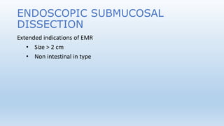 ENDOSCOPIC SUBMUCOSAL
DISSECTION
Extended indications of EMR
• Size > 2 cm
• Non intestinal in type
 