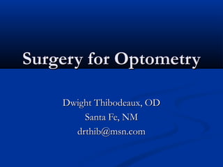 Surgery for OptometrySurgery for Optometry
Dwight Thibodeaux, ODDwight Thibodeaux, OD
Santa Fe, NMSanta Fe, NM
drthib@msn.comdrthib@msn.com
 