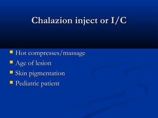 Chalazion inject or I/CChalazion inject or I/C
 Hot compresses/massageHot compresses/massage
 Age of lesionAge of lesion
 Skin pigmentationSkin pigmentation
 Pediatric patientPediatric patient
 
