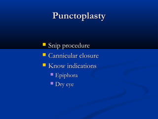 PunctoplastyPunctoplasty
 Snip procedureSnip procedure
 Cannicular closureCannicular closure
 Know indicationsKnow indications
 EpiphoraEpiphora
 Dry eyeDry eye
 