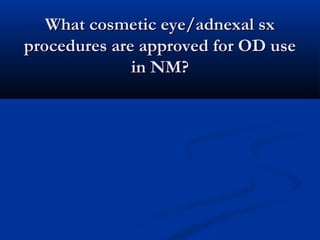 What cosmetic eye/adnexal sxWhat cosmetic eye/adnexal sx
procedures are approved for OD useprocedures are approved for OD use
in NM?in NM?
 
