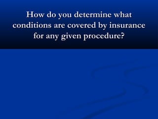 How do you determine whatHow do you determine what
conditions are covered by insuranceconditions are covered by insurance
for any given procedure?for any given procedure?
 