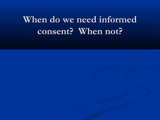 When do we need informedWhen do we need informed
consent? When not?consent? When not?
 