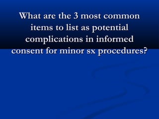 What are the 3 most commonWhat are the 3 most common
items to list as potentialitems to list as potential
complications in informedcomplications in informed
consent for minor sx procedures?consent for minor sx procedures?
 