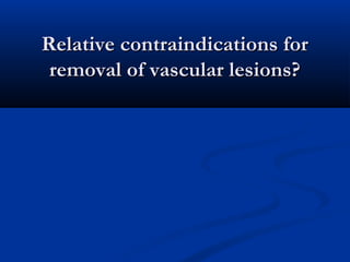 Relative contraindications forRelative contraindications for
removal of vascular lesions?removal of vascular lesions?
 