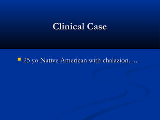Clinical CaseClinical Case
 25 yo Native American with chalazion…..25 yo Native American with chalazion…..
 