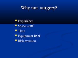 Why not surgery?Why not surgery?
 ExperienceExperience
 Space, staffSpace, staff
 TimeTime
 Equipment ROIEquipment ROI
 Risk aversionRisk aversion
 