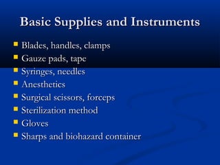 Basic Supplies and InstrumentsBasic Supplies and Instruments
 Blades, handles, clampsBlades, handles, clamps
 Gauze pads, tapeGauze pads, tape
 Syringes, needlesSyringes, needles
 AnestheticsAnesthetics
 Surgical scissors, forcepsSurgical scissors, forceps
 Sterilization methodSterilization method
 GlovesGloves
 Sharps and biohazard containerSharps and biohazard container
 