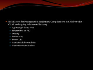  Risk Factors for Postoperative Respiratory Complications in Children with
OSAS undergoing Adenotonsillectomy
 Age Younger than 3 years
 Severe OSAS on PSG
 Obesity
 Prematurity
 Recent URI
 Craniofacial abnormalities
 Neuromuscular disorders
 