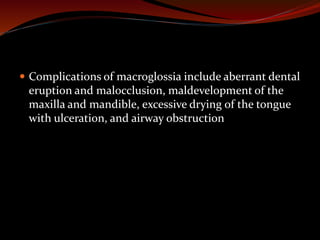 Complications of macroglossia include aberrant dental
eruption and malocclusion, maldevelopment of the
maxilla and mandible, excessive drying of the tongue
with ulceration, and airway obstruction
 