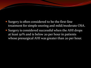  Surgery is often considered to be the first-line
treatment for simple snoring and mild/moderate OSA.
 Surgery is considered successful when the AHI drops
at least 50% and is below 20 per hour in patients
whose presurgical AHI was greater than 20 per hour.
 