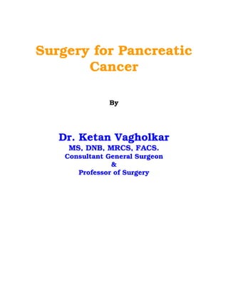 Surgery for Pancreatic
       Cancer

               By




   Dr. Ketan Vagholkar
     MS, DNB, MRCS, FACS.
    Consultant General Surgeon
                &
       Professor of Surgery
 