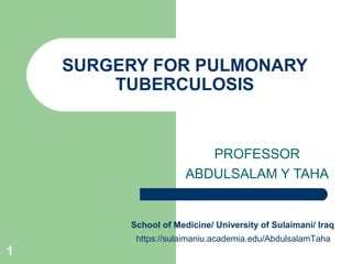 SURGERY FOR PULMONARY 
TUBERCULOSIS 
PROFESSOR 
ABDULSALAM Y TAHA 
School of Medicine/ University of Sulaimani/ Iraq 
https://sulaimaniu.academia.edu/AbdulsalamTaha 
1 
 