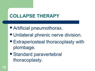 COLLAPSE THERAPY 
Artificial pneumothorax. 
Unilateral phrenic nerve division. 
Extraperiosteal thoracoplasty with 
plombage. 
Standard paravertebral 
thoracoplasty. 
15 
 