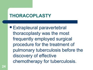 THORACOPLASTY 
Extrapleural paravertebral 
thoracoplasty was the most 
frequently employed surgical 
procedure for the treatment of 
pulmonary tuberculosis before the 
discovery of effective 
chemotherapy for tuberculosis. 
24 
 