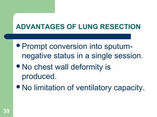 ADVANTAGES OF LUNG RESECTION 
Prompt conversion into sputum-negative 
status in a single session. 
No chest wall deformity is 
produced. 
No limitation of ventilatory capacity. 
39 
 