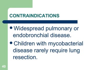CONTRAINDICATIONS 
Widespread pulmonary or 
endobronchial disease. 
Children with mycobacterial 
disease rarely require lung 
resection. 
40 
 