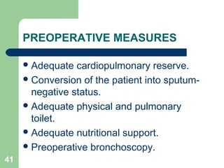 PREOPERATIVE MEASURES 
Adequate cardiopulmonary reserve. 
Conversion of the patient into sputum-negative 
status. 
Adequate physical and pulmonary 
toilet. 
Adequate nutritional support. 
Preoperative bronchoscopy. 
41 
 