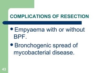 COMPLICATIONS OF RESECTION 
Empyaema with or without 
BPF. 
Bronchogenic spread of 
mycobacterial disease. 
43 
 