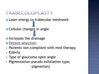 TrabeculoplastyLaser energy to trabecular meshworkCellular changes in angleIncreases the drainagePatient selection:Patients non-compliant with med therapy.