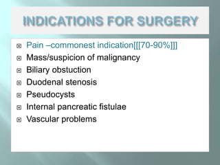  Pain –commonest indication[[[70-90%]]]
 Mass/suspicion of malignancy
 Biliary obstuction
 Duodenal stenosis
 Pseudocysts
 Internal pancreatic fistulae
 Vascular problems
 