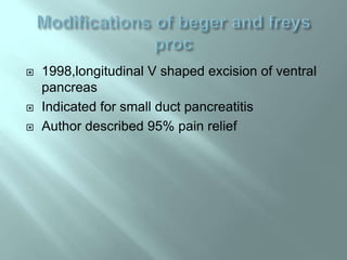  1998,longitudinal V shaped excision of ventral
pancreas
 Indicated for small duct pancreatitis
 Author described 95% pain relief
 