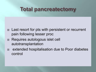  Last resort for pts with persistent or recurrent
pain following lesser proc
 Requires autologous islet cell
autotransplantation
 extended hospitalisation due to Poor diabetes
control
 