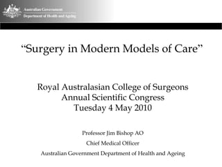 “ Surgery in Modern Models of Care ” Royal Australasian College of Surgeons Annual Scientific Congress Tuesday 4 May 2010 Professor Jim Bishop AO Chief Medical Officer Australian Government Department of Health and Ageing 