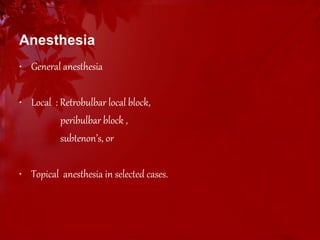 Anesthesia 
• General anesthesia 
• Local : Retrobulbar local block, 
peribulbar block , 
subtenon’s, or 
• Topical anesthesia in selected cases. 
 